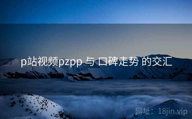 p站视频pzpp 与 口碑走势 的交汇  第2张
