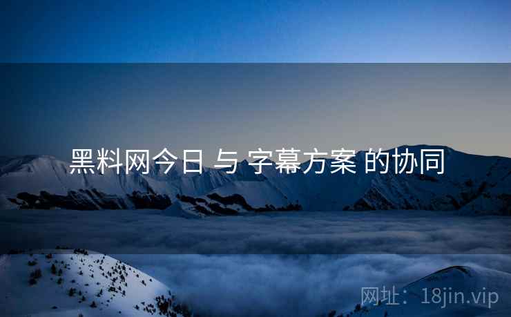 黑料网今日 与 字幕方案 的协同  第1张