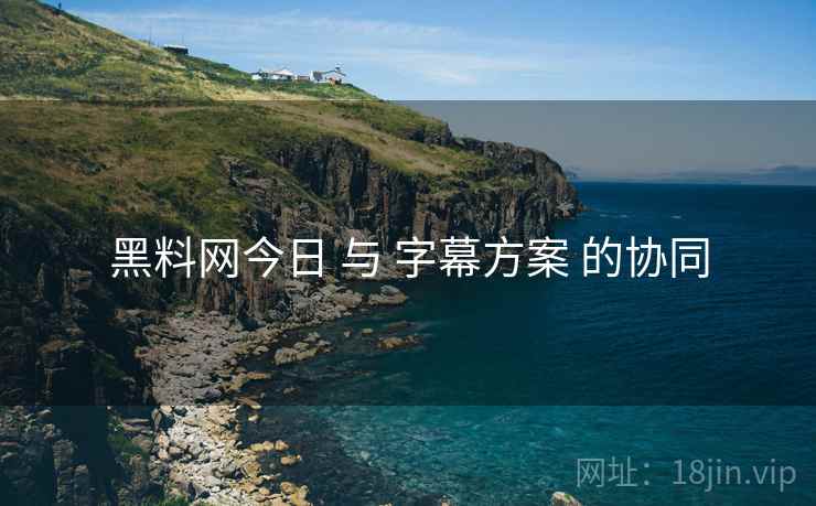 黑料网今日 与 字幕方案 的协同  第2张