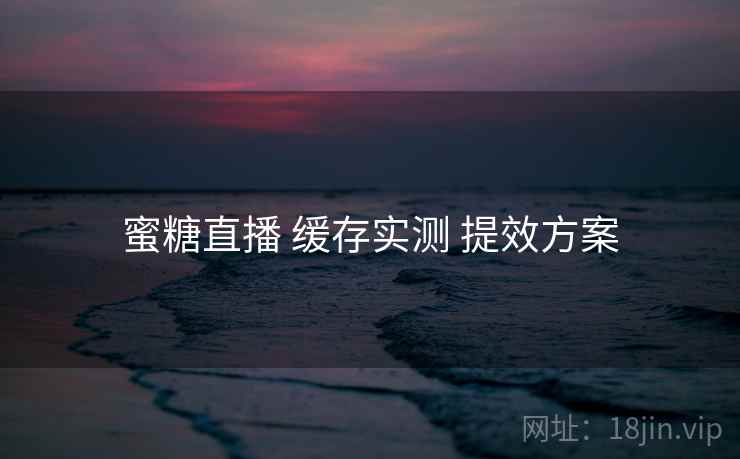 蜜糖直播 缓存实测 提效方案  第2张