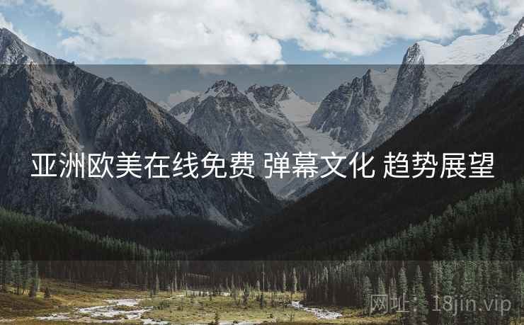 亚洲欧美在线免费 弹幕文化 趋势展望  第2张
