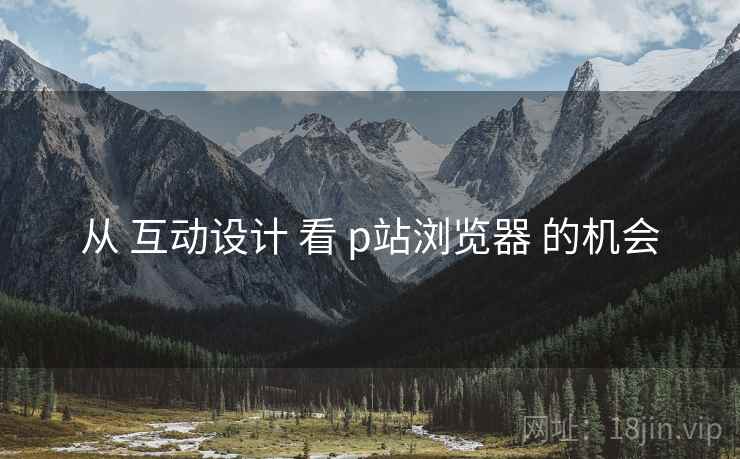 从 互动设计 看 p站浏览器 的机会  第2张