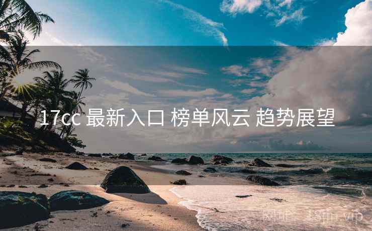 17cc 最新入口 榜单风云 趋势展望  第1张