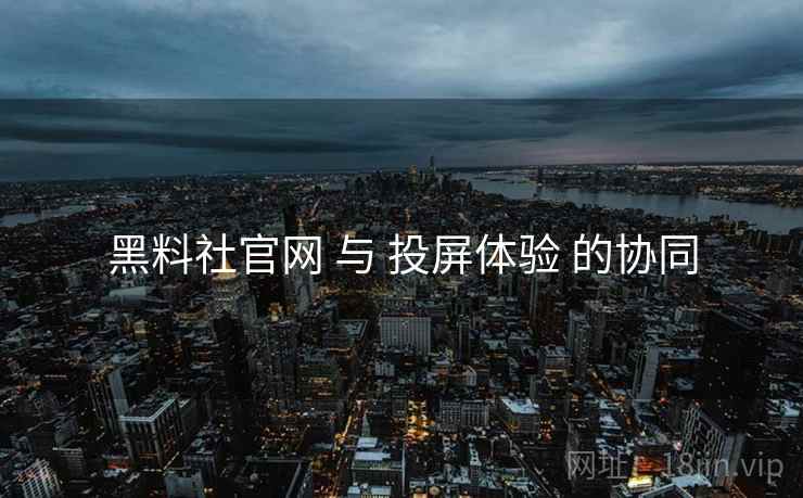 黑料社官网 与 投屏体验 的协同  第2张