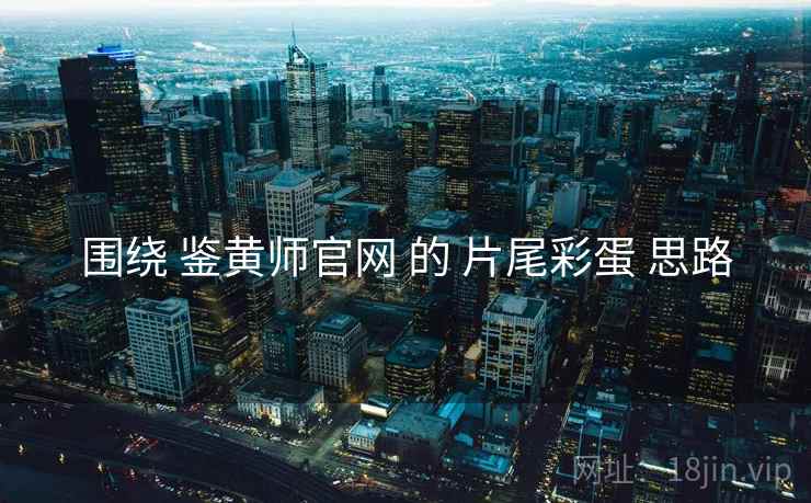 围绕 鉴黄师官网 的 片尾彩蛋 思路  第2张