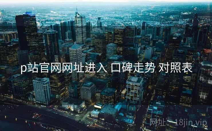p站官网网址进入 口碑走势 对照表  第2张