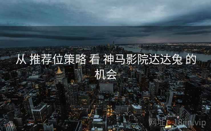 从 推荐位策略 看 神马影院达达兔 的机会  第1张
