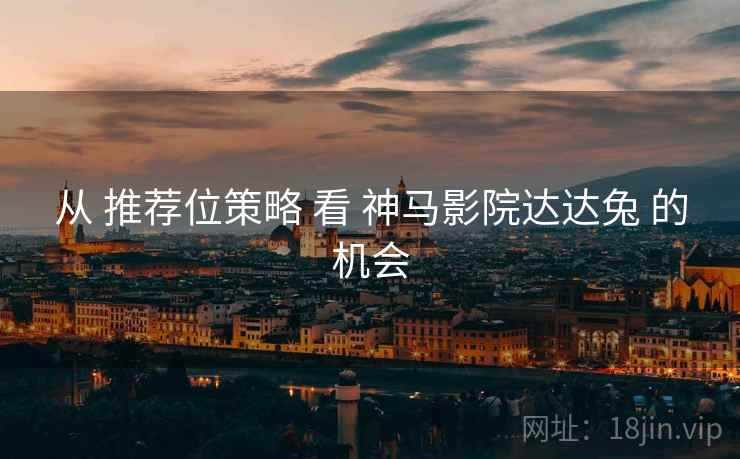 从 推荐位策略 看 神马影院达达兔 的机会  第2张