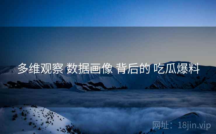 多维观察 数据画像 背后的 吃瓜爆料  第2张