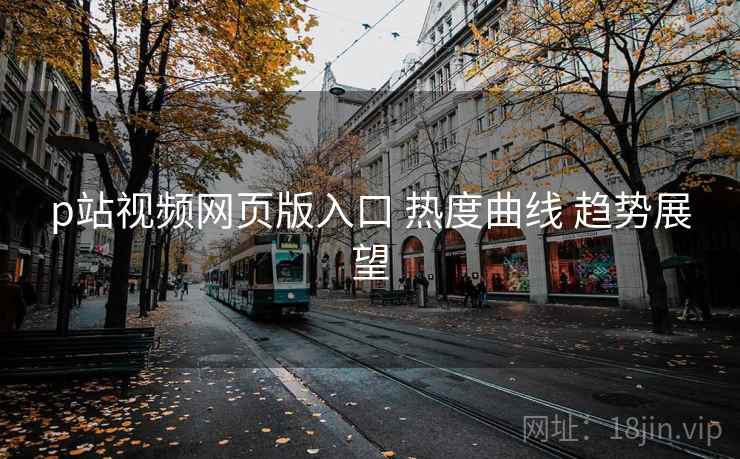 p站视频网页版入口 热度曲线 趋势展望  第1张