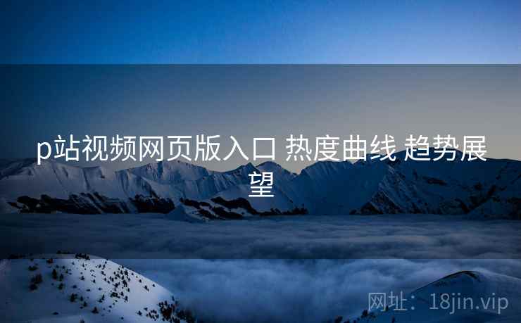 p站视频网页版入口 热度曲线 趋势展望  第2张