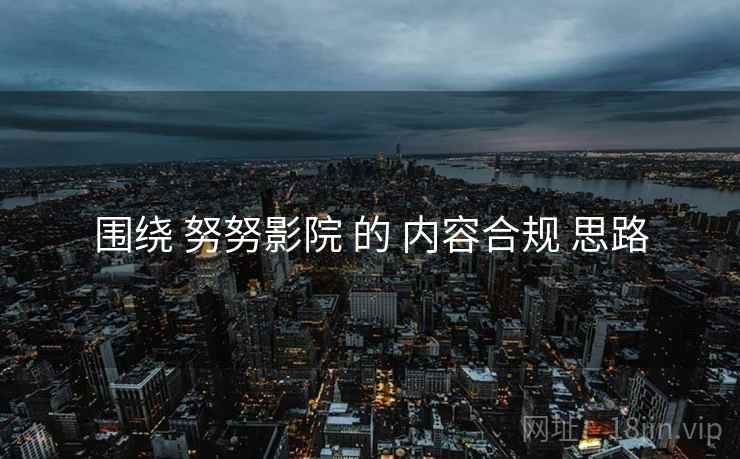 围绕 努努影院 的 内容合规 思路  第1张