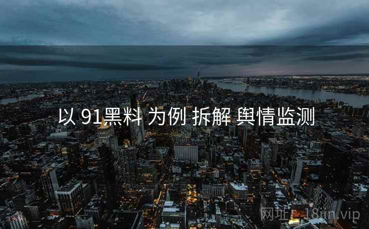 以 91黑料 为例 拆解 舆情监测  第1张