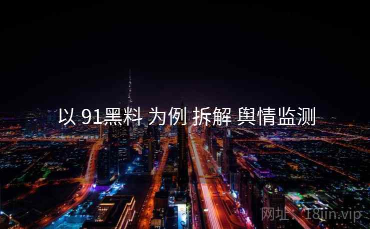 以 91黑料 为例 拆解 舆情监测  第2张