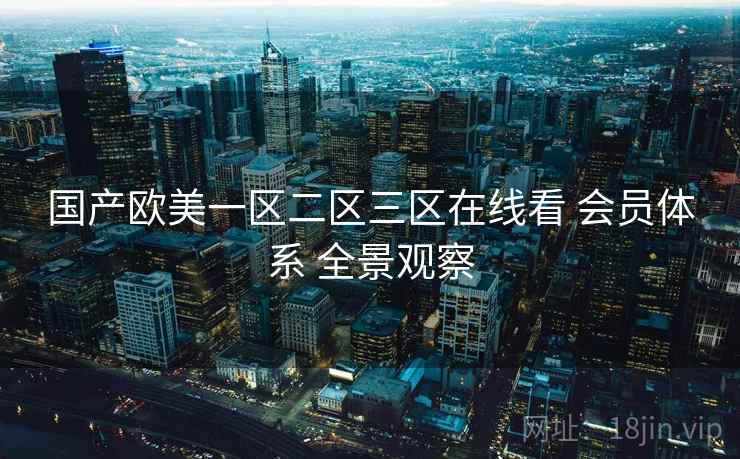 国产欧美一区二区三区在线看 会员体系 全景观察  第1张