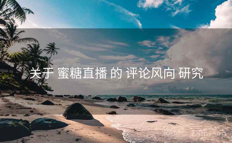 关于 蜜糖直播 的 评论风向 研究  第2张