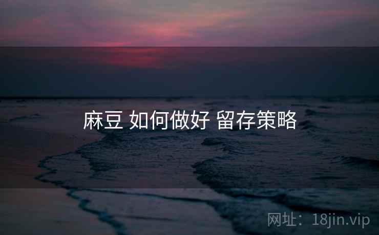 麻豆 如何做好 留存策略  第2张