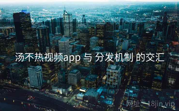 汤不热视频app 与 分发机制 的交汇  第1张