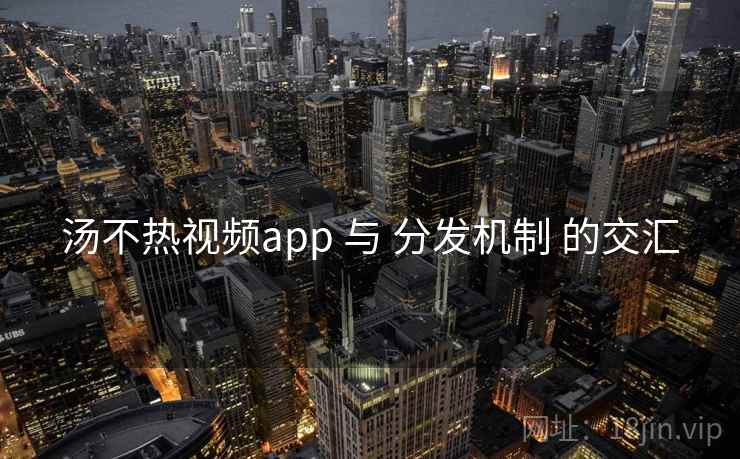 汤不热视频app 与 分发机制 的交汇  第2张