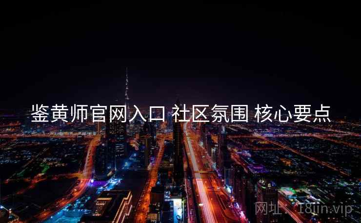 鉴黄师官网入口 社区氛围 核心要点  第1张