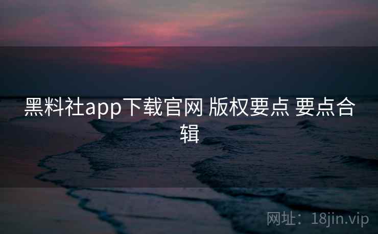 黑料社app下载官网 版权要点 要点合辑  第2张