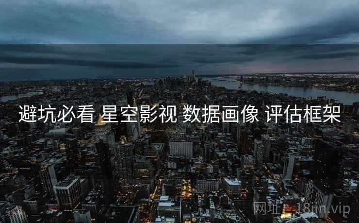 避坑必看 星空影视 数据画像 评估框架  第1张