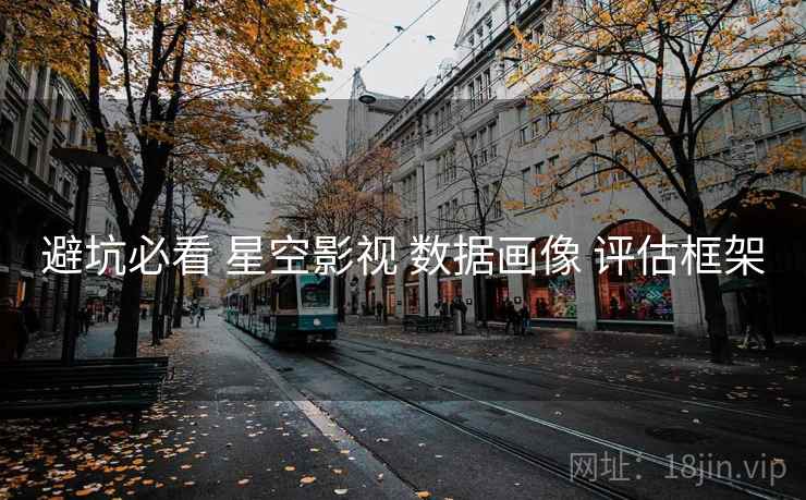 避坑必看 星空影视 数据画像 评估框架  第2张