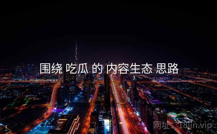 围绕 吃瓜 的 内容生态 思路  第1张