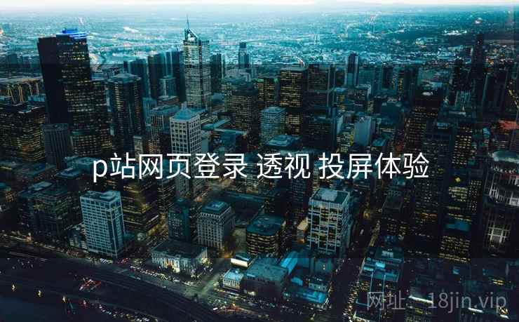p站网页登录 透视 投屏体验  第2张