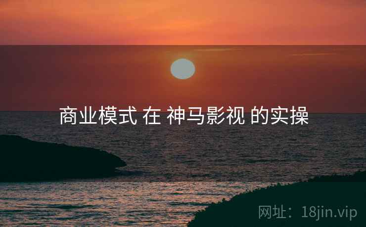 商业模式 在 神马影视 的实操  第1张