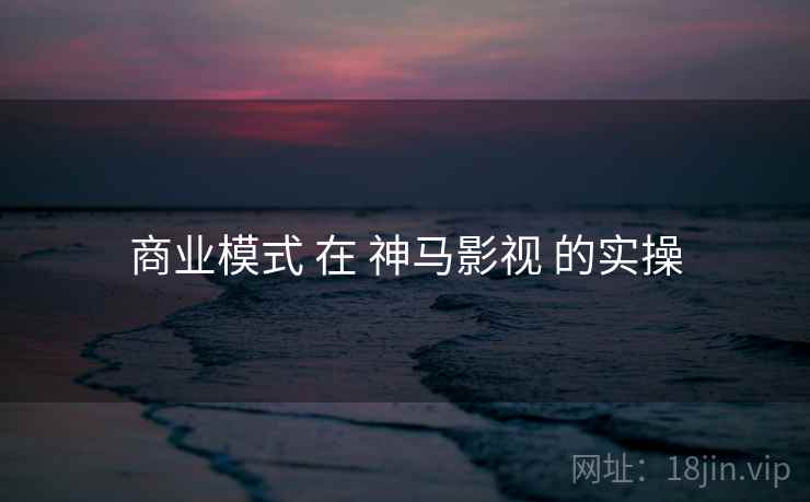 商业模式 在 神马影视 的实操  第2张