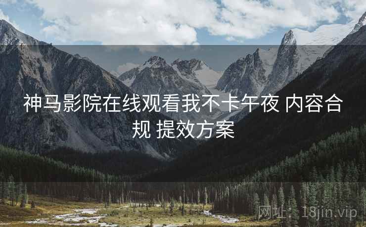 神马影院在线观看我不卡午夜 内容合规 提效方案  第1张