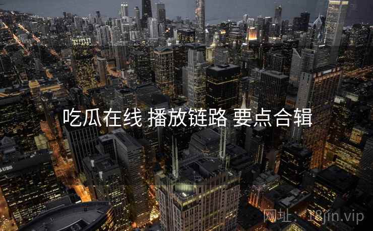 吃瓜在线 播放链路 要点合辑  第1张