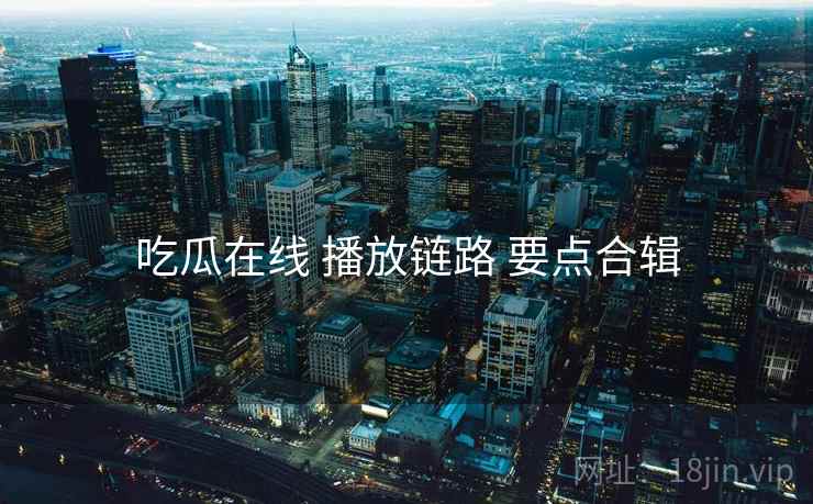 吃瓜在线 播放链路 要点合辑  第2张