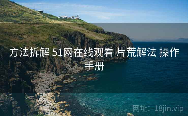 方法拆解 51网在线观看 片荒解法 操作手册  第2张