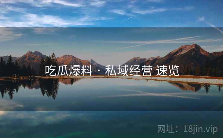 吃瓜爆料 · 私域经营 速览  第1张