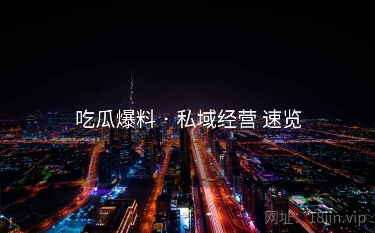 吃瓜爆料 · 私域经营 速览  第2张