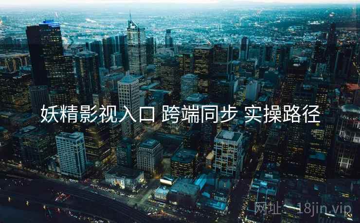 妖精影视入口 跨端同步 实操路径  第1张