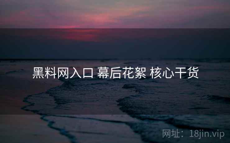 黑料网入口 幕后花絮 核心干货  第1张