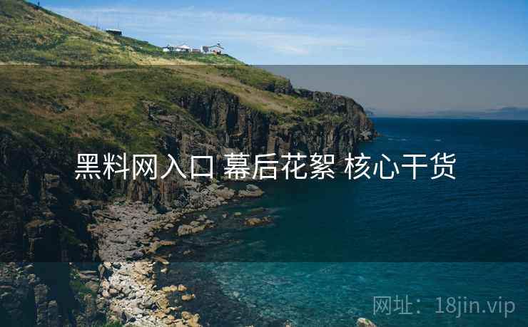 黑料网入口 幕后花絮 核心干货  第2张