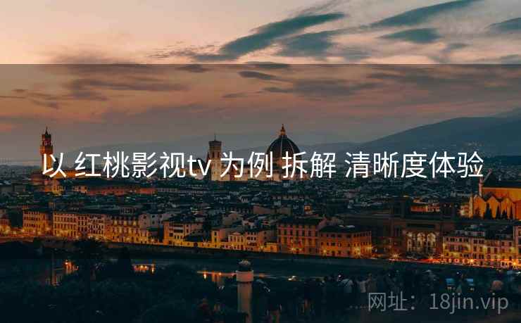 以 红桃影视tv 为例 拆解 清晰度体验  第1张