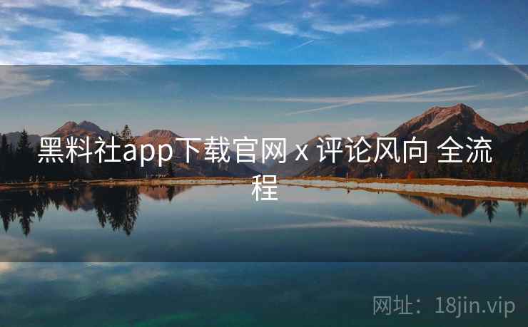 黑料社app下载官网 x 评论风向 全流程  第1张