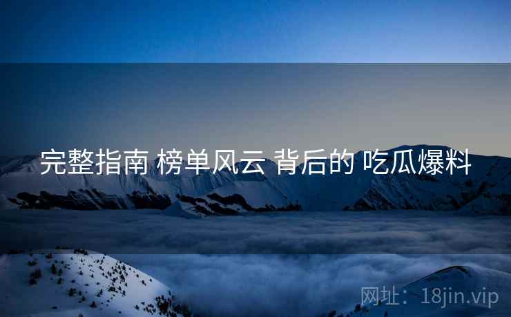 完整指南 榜单风云 背后的 吃瓜爆料  第2张