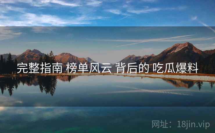 完整指南 榜单风云 背后的 吃瓜爆料  第1张
