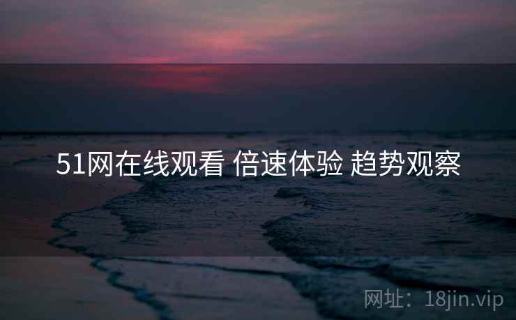 51网在线观看 倍速体验 趋势观察  第1张