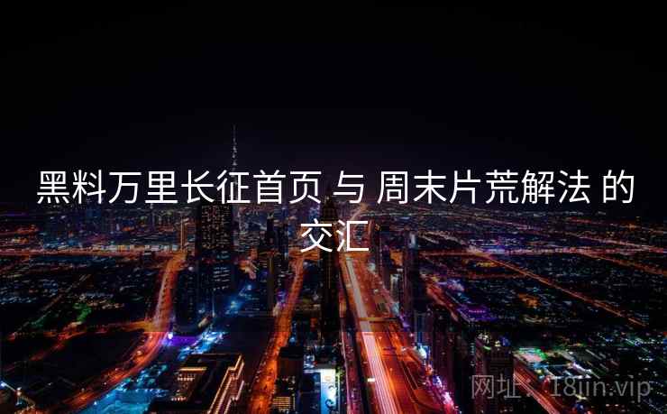 黑料万里长征首页 与 周末片荒解法 的交汇  第1张