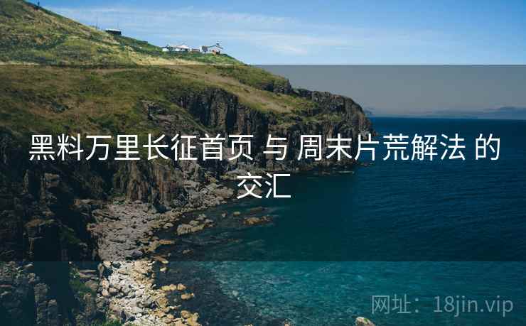 黑料万里长征首页 与 周末片荒解法 的交汇  第2张