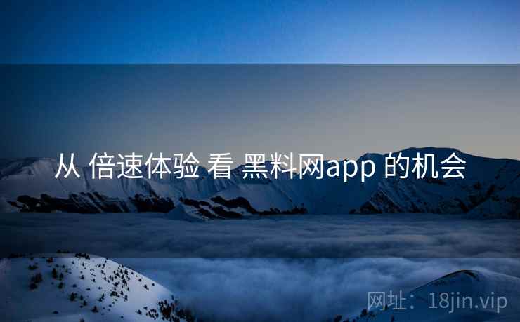 从 倍速体验 看 黑料网app 的机会  第2张