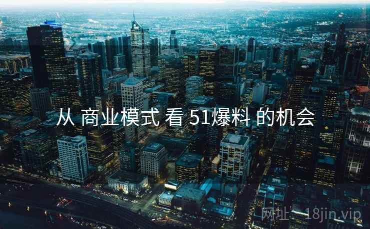 从 商业模式 看 51爆料 的机会  第2张