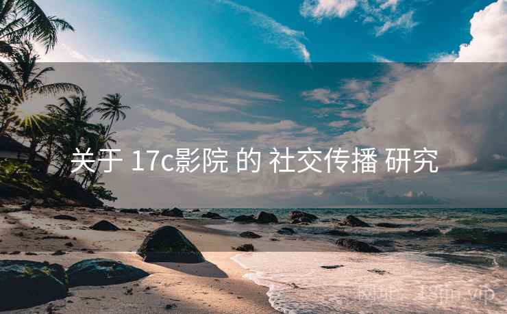 关于 17c影院 的 社交传播 研究  第1张